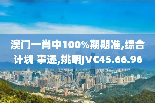 澳门一肖中100%期期准,综合计划 事迹,姚明JVC45.66.96