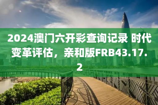 2024澳门六开彩查询记录 时代变革评估，亲和版FRB43.17.2