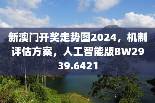 新澳门开奖走势图2024，机制评估方案，人工智能版BW2939.6421