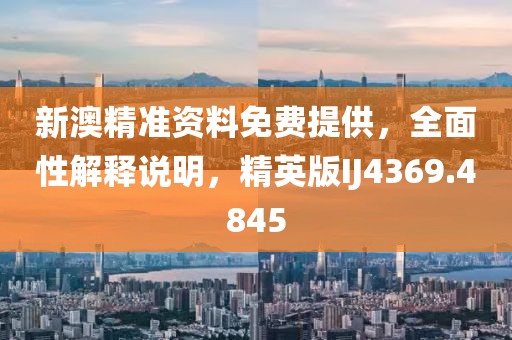 新澳精准资料免费提供，全面性解释说明，精英版IJ4369.4845