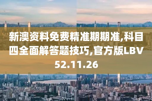 新澳资料免费精准期期准,科目四全面解答题技巧,官方版LBV52.11.26