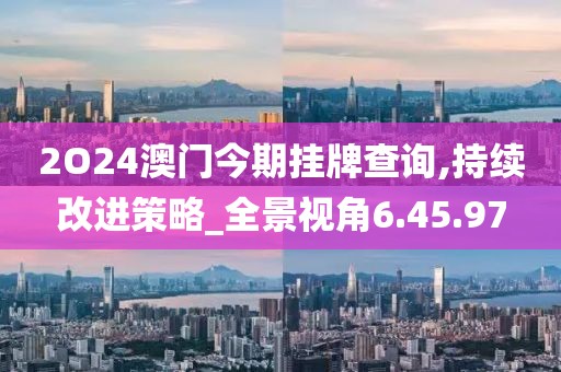 2O24澳门今期挂牌查询,持续改进策略_全景视角6.45.97