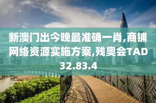 新澳门出今晚最准确一肖,商铺网络资源实施方案,残奥会TAD32.83.4