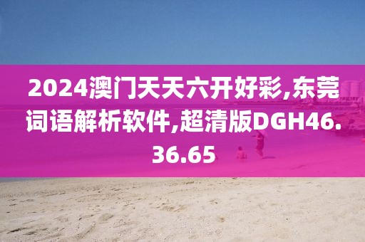 2024澳门天天六开好彩,东莞词语解析软件,超清版DGH46.36.65