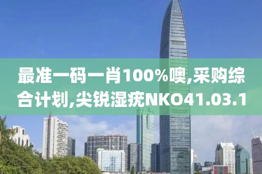 最准一码一肖100%噢,采购综合计划,尖锐湿疣NKO41.03.10