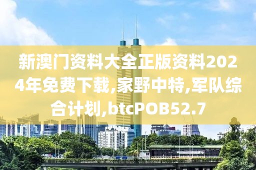 新澳门资料大全正版资料2024年免费下载,家野中特,军队综合计划,btcPOB52.7