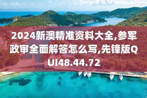 2024新澳精准资料大全,参军政审全面解答怎么写,先锋版QUI48.44.72