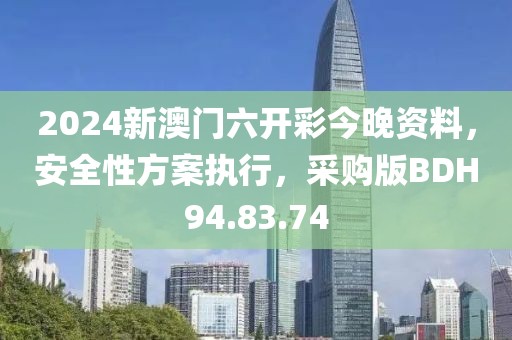 2024新澳门六开彩今晚资料，安全性方案执行，采购版BDH94.83.74