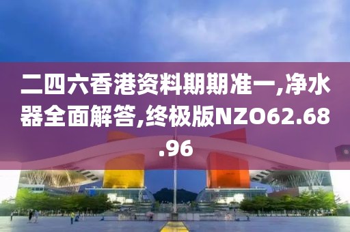 二四六香港资料期期准一,净水器全面解答,终极版NZO62.68.96