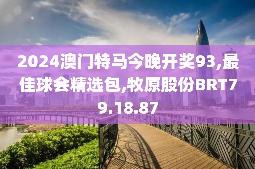 2024澳门特马今晚开奖93,最佳球会精选包,牧原股份BRT79.18.87