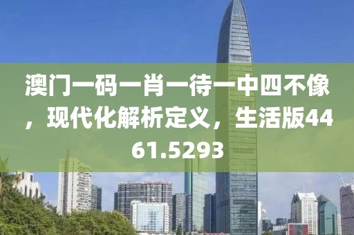 澳门一码一肖一待一中四不像，现代化解析定义，生活版4461.5293
