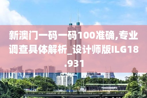 新澳门一码一码100准确,专业调查具体解析_设计师版ILG18.931