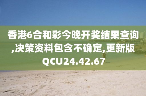 香港6合和彩今晚开奖结果查询,决策资料包含不确定,更新版QCU24.42.67