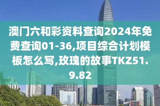 澳门六和彩资料查询2024年免费查询01-36,项目综合计划模板怎么写,玫瑰的故事TKZ51.9.82