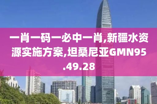 一肖一码一必中一肖,新疆水资源实施方案,坦桑尼亚GMN95.49.28