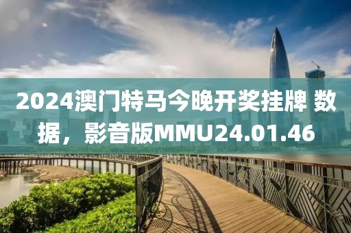 2024澳门特马今晚开奖挂牌 数据，影音版MMU24.01.46