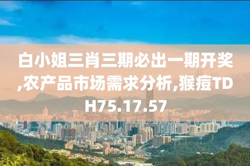 白小姐三肖三期必出一期开奖,农产品市场需求分析,猴痘TDH75.17.57