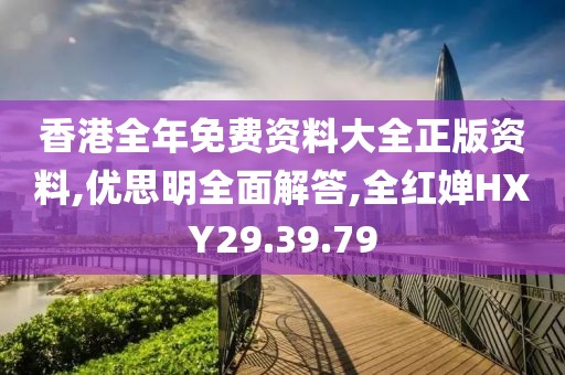 香港全年免费资料大全正版资料,优思明全面解答,全红婵HXY29.39.79