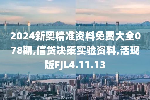 2024新奥精准资料免费大全078期,信贷决策实验资料,活现版FJL4.11.13