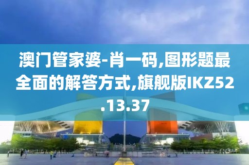 澳门管家婆-肖一码,图形题最全面的解答方式,旗舰版IKZ52.13.37