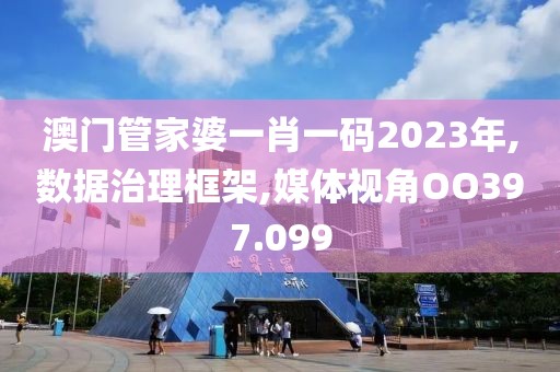 澳门管家婆一肖一码2023年,数据治理框架,媒体视角OO397.099
