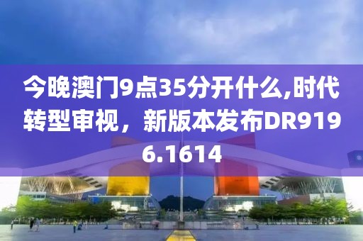今晚澳门9点35分开什么,时代转型审视，新版本发布DR9196.1614