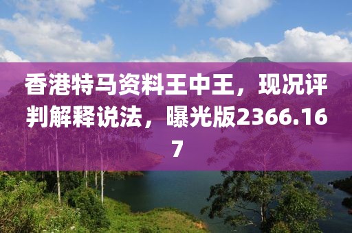 香港特马资料王中王，现况评判解释说法，曝光版2366.167