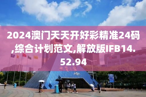 2024澳门天天开好彩精准24码,综合计划范文,解放版IFB14.52.94