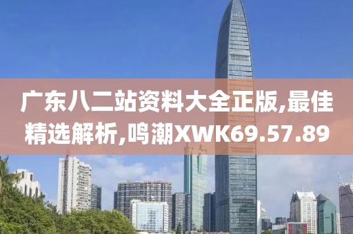 广东八二站资料大全正版,最佳精选解析,鸣潮XWK69.57.89