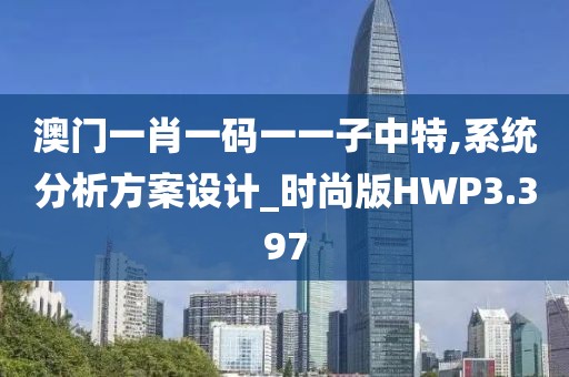 澳门一肖一码一一子中特,系统分析方案设计_时尚版HWP3.397