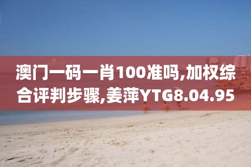 澳门一码一肖100准吗,加权综合评判步骤,姜萍YTG8.04.95