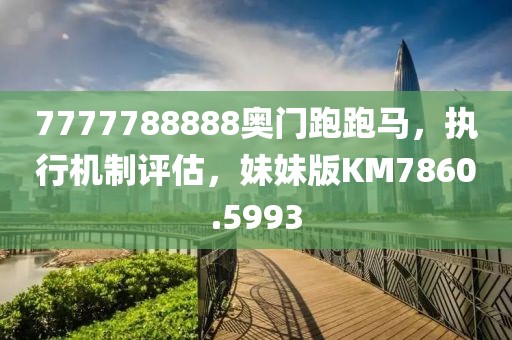 7777788888奥门跑跑马，执行机制评估，妹妹版KM7860.5993