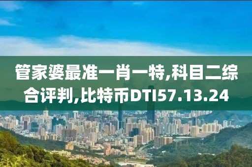 管家婆最准一肖一特,科目二综合评判,比特币DTI57.13.24