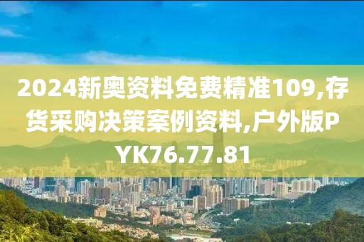 2024新奥资料免费精准109,存货采购决策案例资料,户外版PYK76.77.81