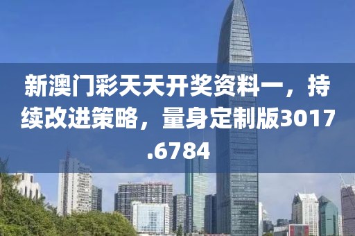 新澳门彩天天开奖资料一，持续改进策略，量身定制版3017.6784