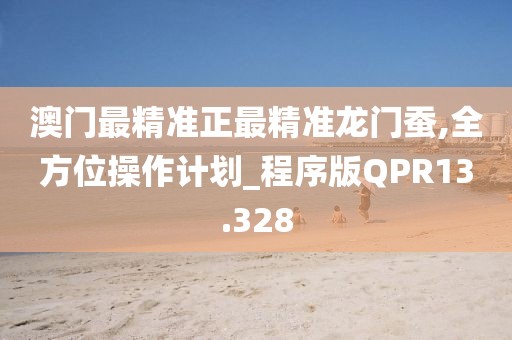澳门最精准正最精准龙门蚕,全方位操作计划_程序版QPR13.328