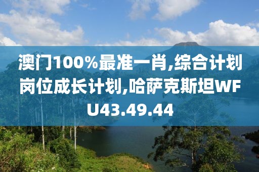 澳门100%最准一肖,综合计划岗位成长计划,哈萨克斯坦WFU43.49.44