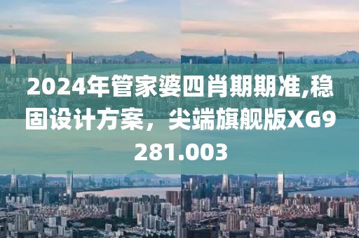2024年管家婆四肖期期准,稳固设计方案，尖端旗舰版XG9281.003