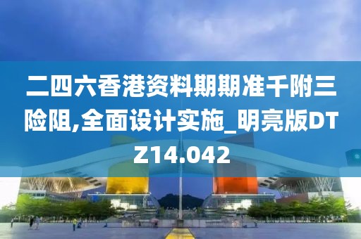 二四六香港资料期期准千附三险阻,全面设计实施_明亮版DTZ14.042