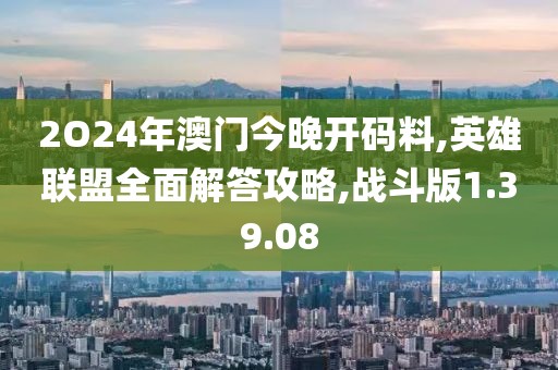 2O24年澳门今晚开码料,英雄联盟全面解答攻略,战斗版1.39.08