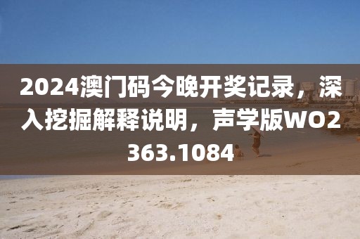 2024澳门码今晚开奖记录，深入挖掘解释说明，声学版WO2363.1084