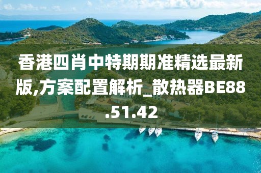 香港四肖中特期期准精选最新版,方案配置解析_散热器BE88.51.42