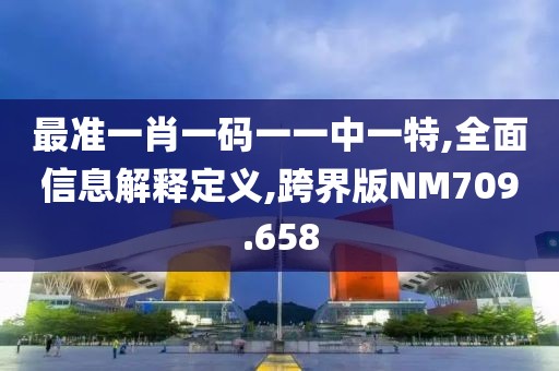 最准一肖一码一一中一特,全面信息解释定义,跨界版NM709.658