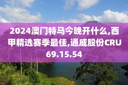 2024澳门特马今晚开什么,西甲精选赛季最佳,通威股份CRU69.15.54