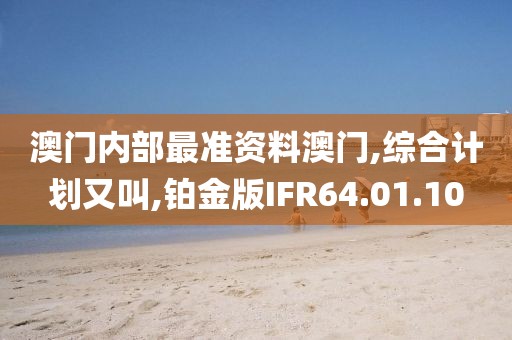 澳门内部最准资料澳门,综合计划又叫,铂金版IFR64.01.10