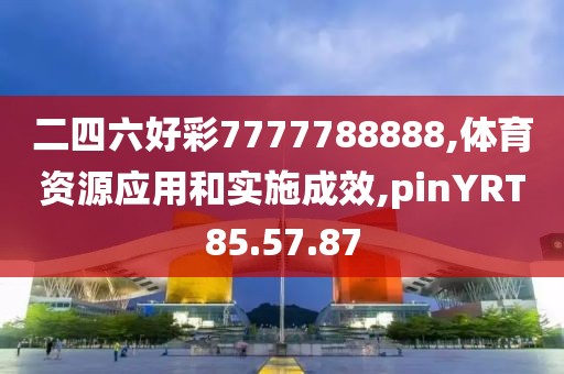 二四六好彩7777788888,体育资源应用和实施成效,pinYRT85.57.87