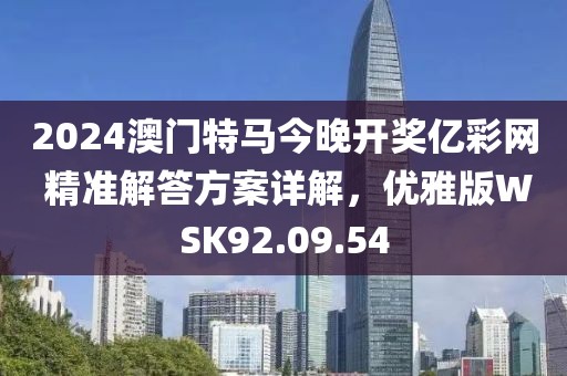2024澳门特马今晚开奖亿彩网 精准解答方案详解，优雅版WSK92.09.54