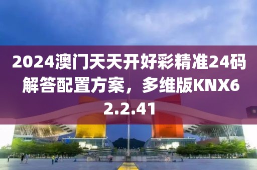 2024澳门天天开好彩精准24码 解答配置方案，多维版KNX62.2.41