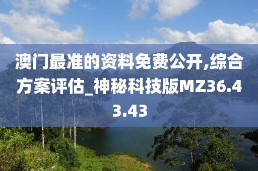 澳门最准的资料免费公开,综合方案评估_神秘科技版MZ36.43.43