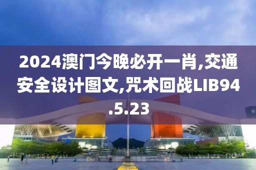 2024澳门今晚必开一肖,交通安全设计图文,咒术回战LIB94.5.23